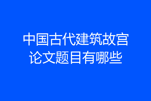 中国古代建筑故宫论文题目有哪些