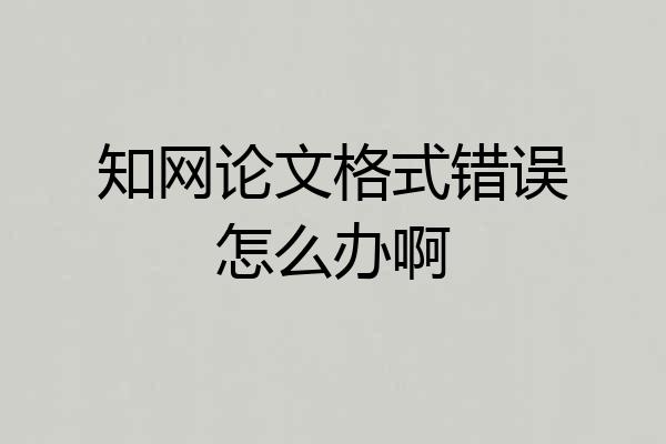 知网论文格式错误怎么办啊