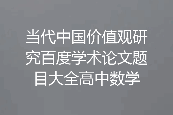 当代中国价值观研究百度学术论文题目大全高中数学