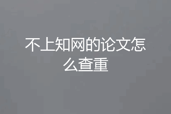 不上知网的论文怎么查重