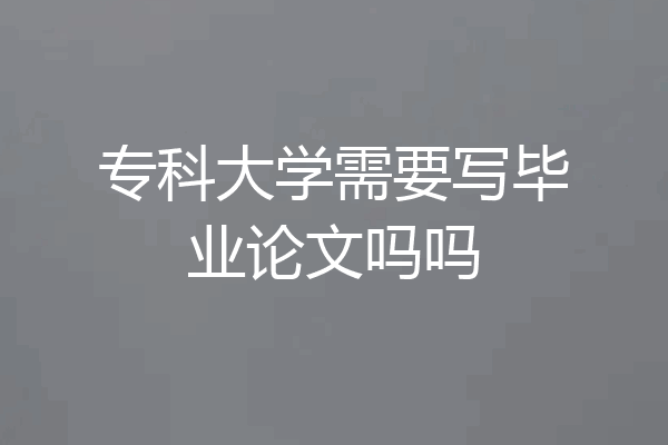 专科大学需要写毕业论文吗吗