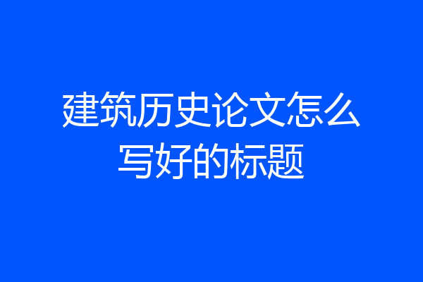 建筑历史论文怎么写好的标题