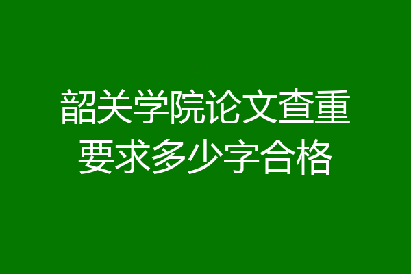 韶关学院论文查重要求多少字合格