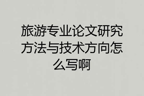 旅游专业论文研究方法与技术方向怎么写啊