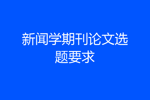 新闻学期刊论文选题要求