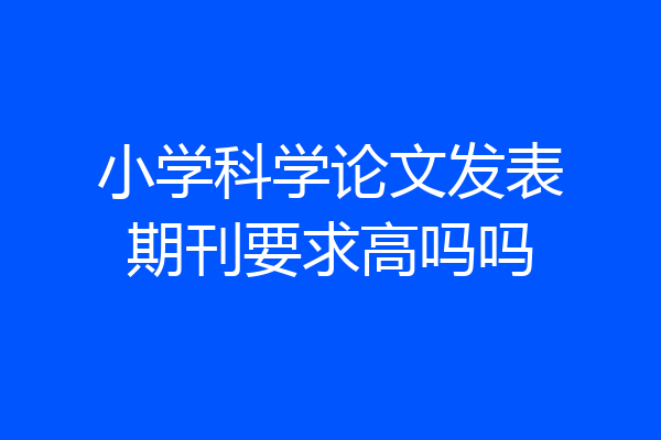 小学科学论文发表期刊要求高吗吗