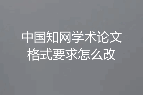 中国知网学术论文格式要求怎么改