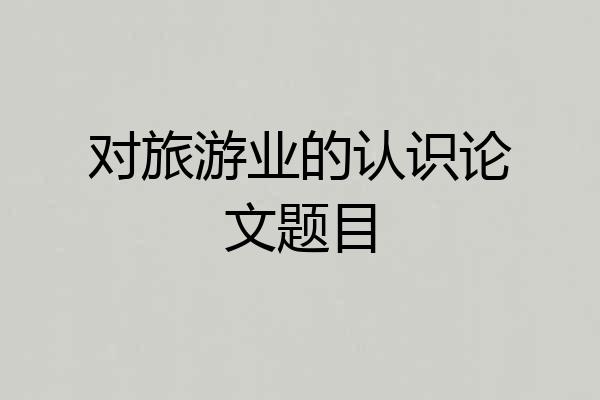 对旅游业的认识论文题目