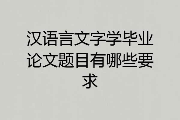 汉语言文字学毕业论文题目有哪些要求