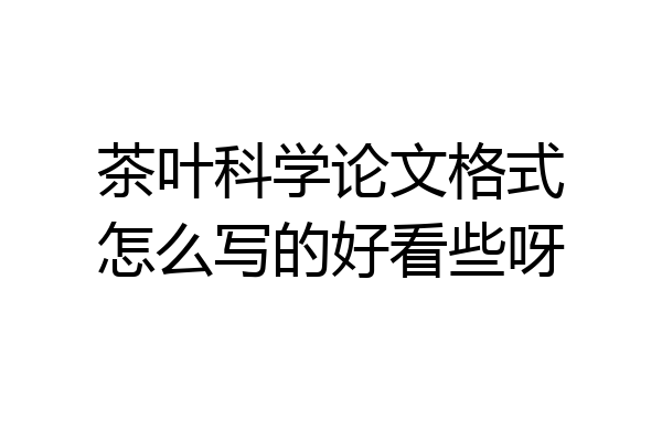 茶叶科学论文格式怎么写的好看些呀