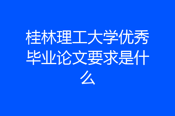 桂林理工大学优秀毕业论文要求是什么