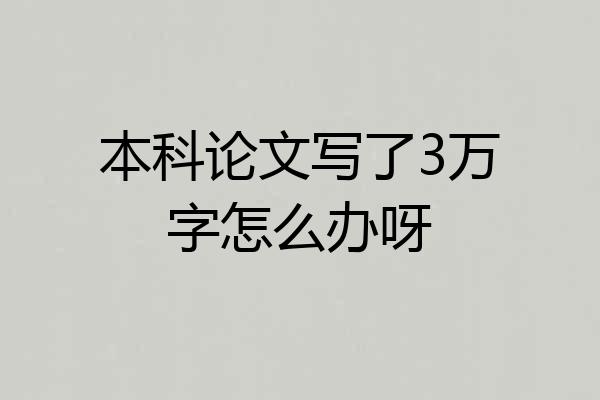本科论文写了3万字怎么办呀