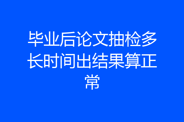 毕业后论文抽检多长时间出结果算正常