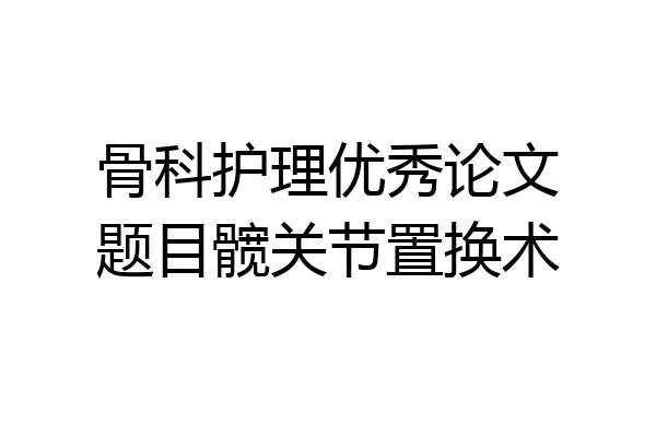 骨科护理优秀论文题目髋关节置换术