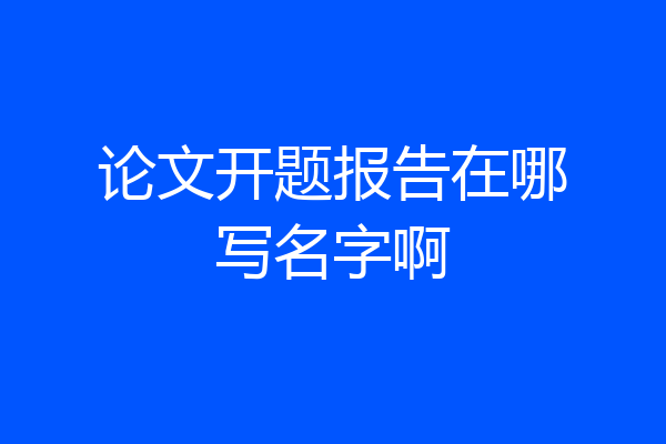论文开题报告在哪写名字啊
