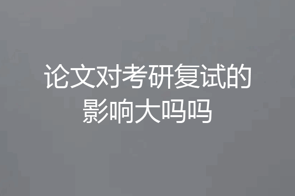 论文对考研复试的影响大吗吗