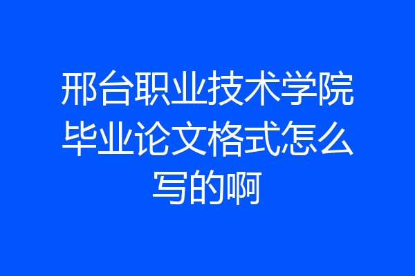 邢台职业技术学院毕业论文格式怎么写的啊