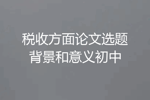 税收方面论文选题背景和意义初中