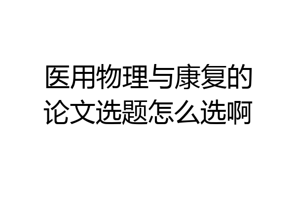 医用物理与康复的论文选题怎么选啊