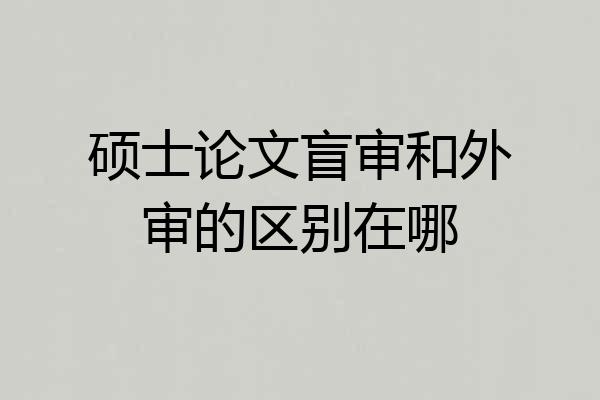 硕士论文盲审和外审的区别在哪