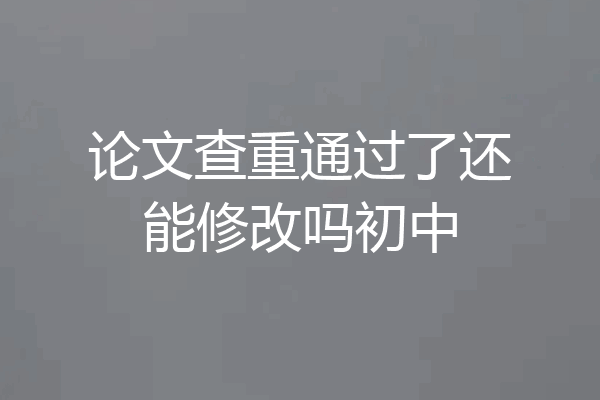 论文查重通过了还能修改吗初中