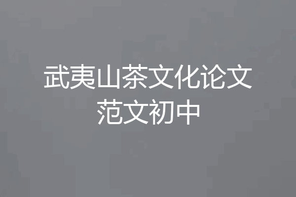 武夷山茶文化论文范文初中