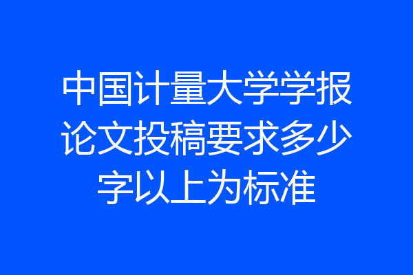 中国计量大学学报论文投稿要求多少字以上为标准