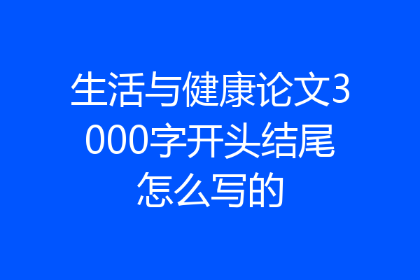 生活与健康论文3000字开头结尾怎么写的