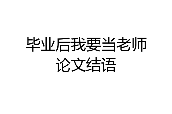 毕业后我要当老师论文结语