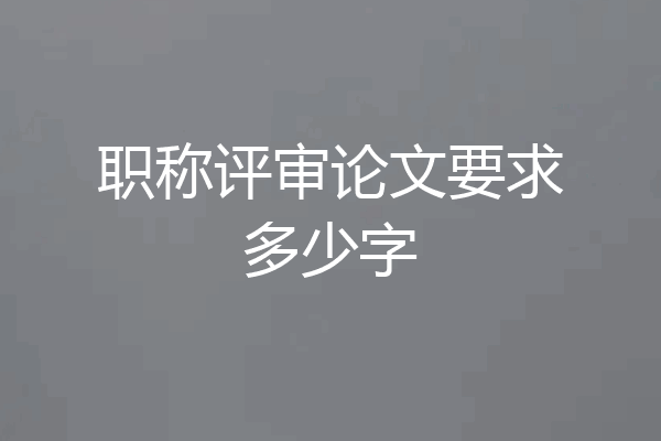 职称评审论文要求多少字