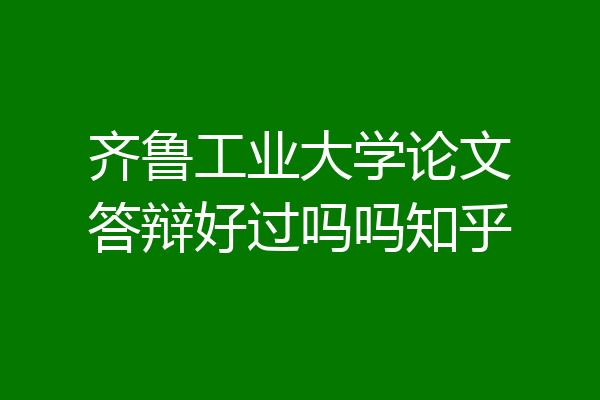 齐鲁工业大学论文答辩好过吗吗知乎