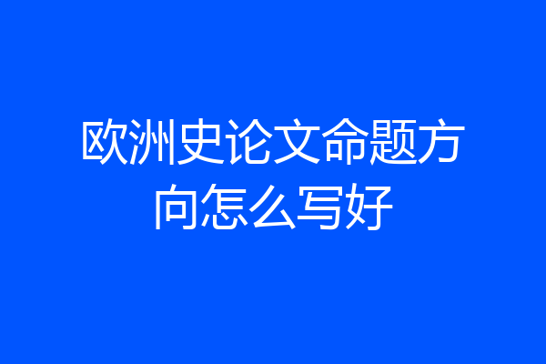欧洲史论文命题方向怎么写好