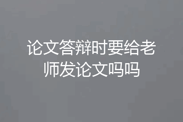 论文答辩时要给老师发论文吗吗