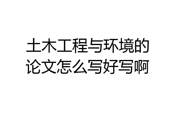 土木工程与环境的论文怎么写好写啊