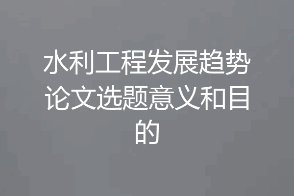 水利工程发展趋势论文选题意义和目的
