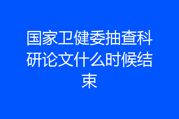 国家卫健委抽查科研论文什么时候结束