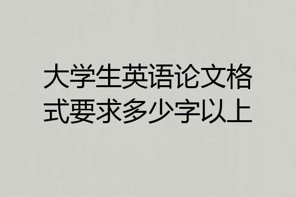 大学生英语论文格式要求多少字以上