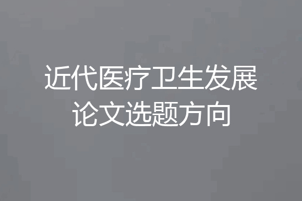 近代医疗卫生发展论文选题方向