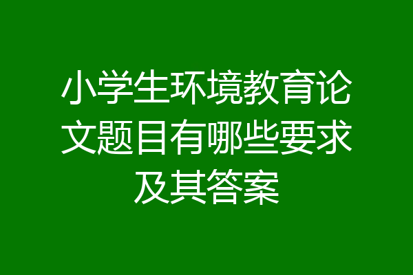 小学生环境教育论文题目有哪些要求及其答案