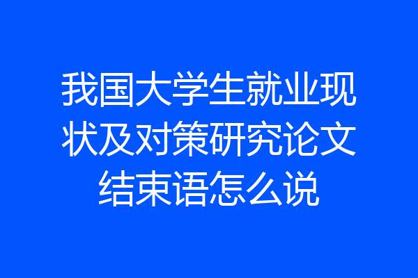 我国大学生就业现状及对策研究论文结束语怎么说