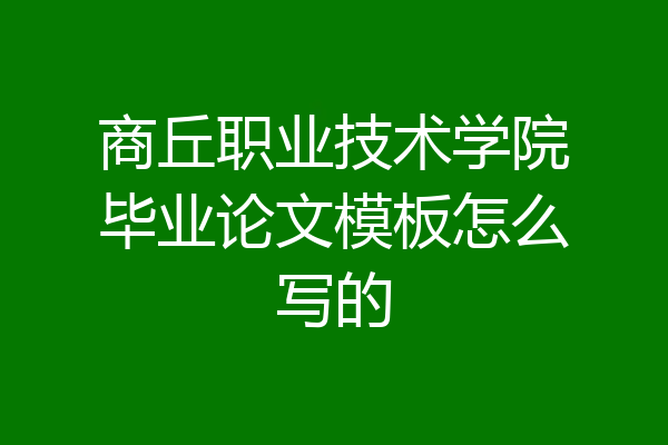商丘职业技术学院毕业论文模板怎么写的