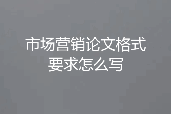 市场营销论文格式要求怎么写