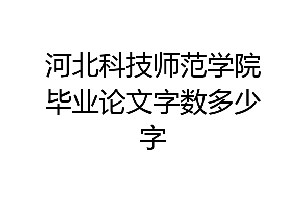 河北科技师范学院毕业论文字数多少字