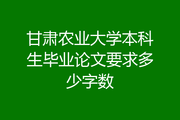 甘肃农业大学本科生毕业论文要求多少字数