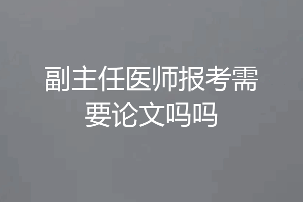 副主任医师报考需要论文吗吗
