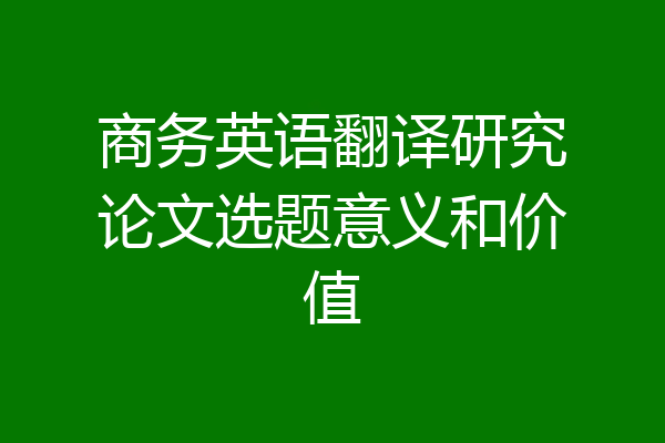 商务英语翻译研究论文选题意义和价值