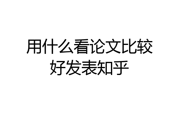 用什么看论文比较好发表知乎