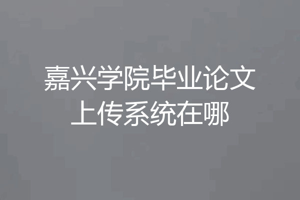 嘉兴学院毕业论文上传系统在哪
