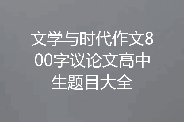 文学与时代作文800字议论文高中生题目大全