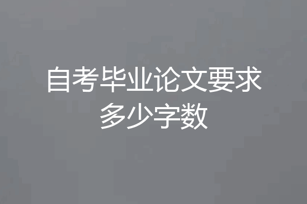 自考毕业论文要求多少字数